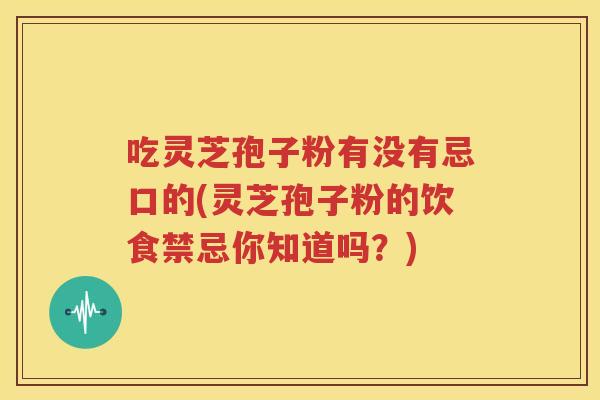 吃灵芝孢子粉有没有忌口的(灵芝孢子粉的饮食禁忌你知道吗？)
