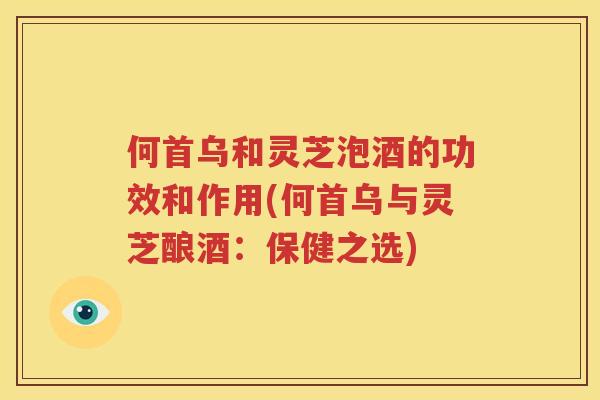 何首乌和灵芝泡酒的功效和作用(何首乌与灵芝酿酒：保健之选)