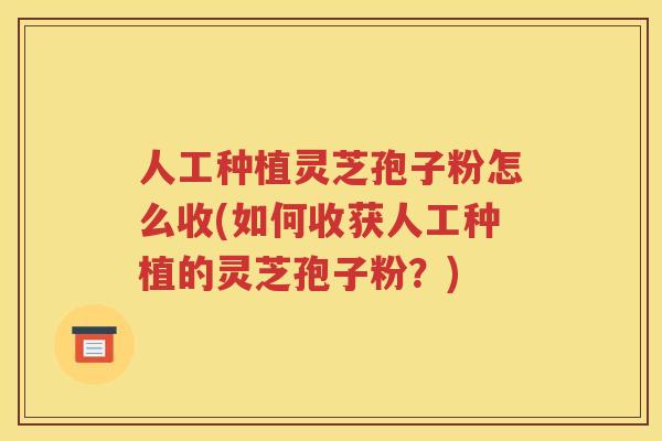 人工种植灵芝孢子粉怎么收(如何收获人工种植的灵芝孢子粉？)