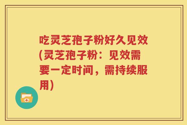 吃灵芝孢子粉好久见效(灵芝孢子粉：见效需要一定时间，需持续服用)