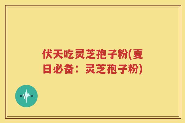 伏天吃灵芝孢子粉(夏日必备：灵芝孢子粉)