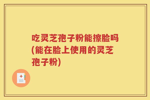 吃灵芝孢子粉能擦脸吗(能在脸上使用的灵芝孢子粉)