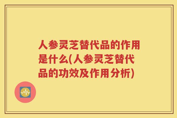 人参灵芝替代品的作用是什么(人参灵芝替代品的功效及作用分析)