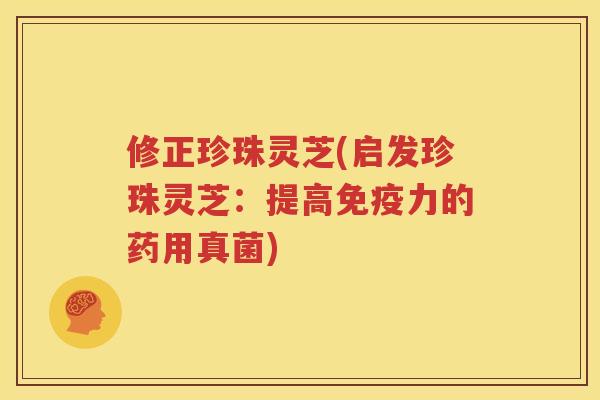 修正珍珠灵芝(启发珍珠灵芝：提高免疫力的药用真菌)