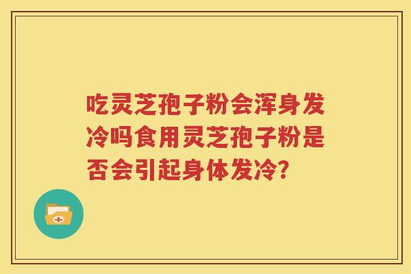 吃灵芝孢子粉会浑身发冷吗食用灵芝孢子粉是否会引起身体发冷？