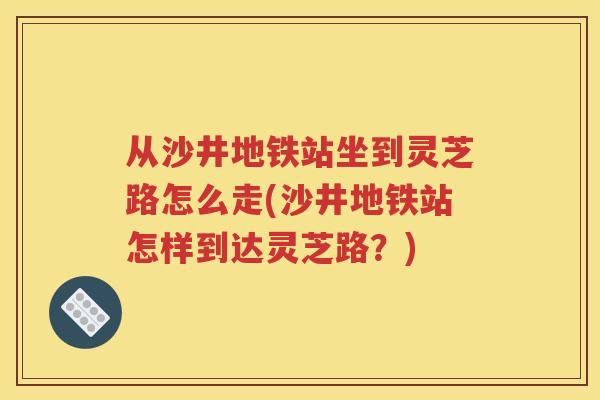 从沙井地铁站坐到灵芝路怎么走(沙井地铁站怎样到达灵芝路？)