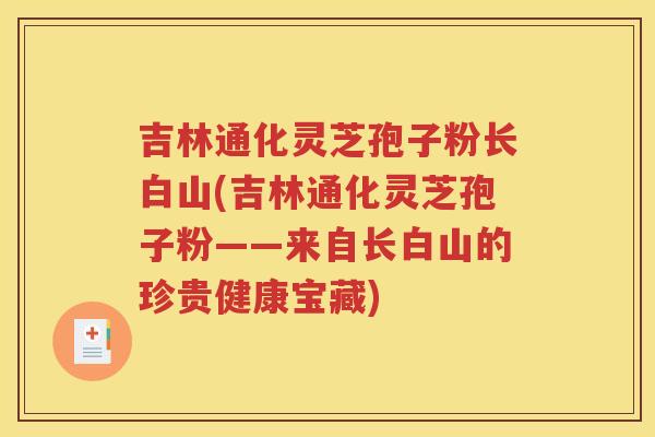 吉林通化灵芝孢子粉长白山(吉林通化灵芝孢子粉——来自长白山的珍贵健康宝藏)