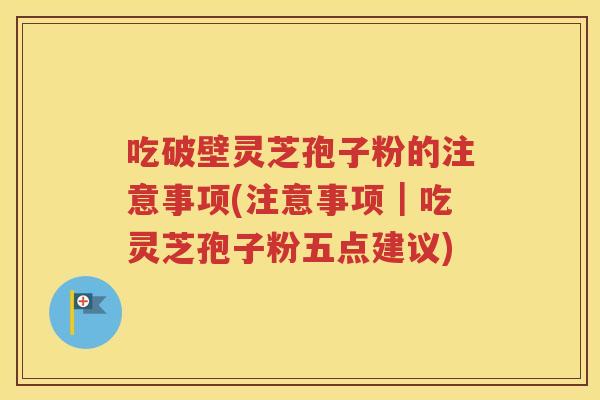 吃破壁灵芝孢子粉的注意事项(注意事项｜吃灵芝孢子粉五点建议)