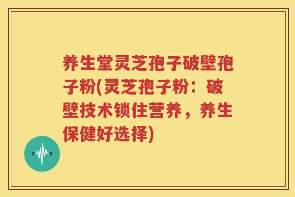 养生堂灵芝孢子破壁孢子粉(灵芝孢子粉：破壁技术锁住营养，养生保健好选择)