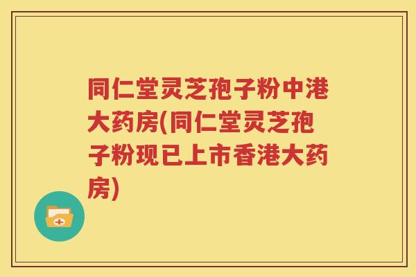 同仁堂灵芝孢子粉中港大药房(同仁堂灵芝孢子粉现已上市香港大药房)