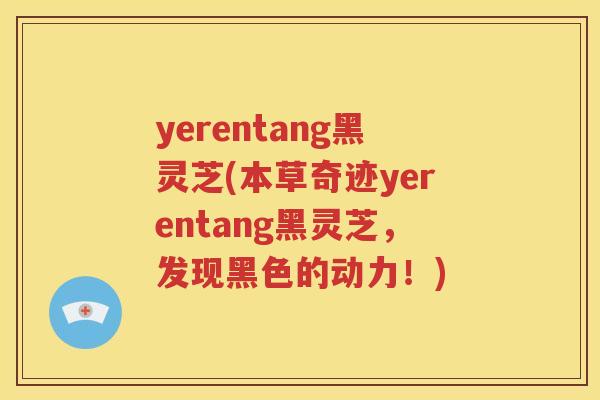 yerentang黑灵芝(本草奇迹yerentang黑灵芝，发现黑色的动力！)