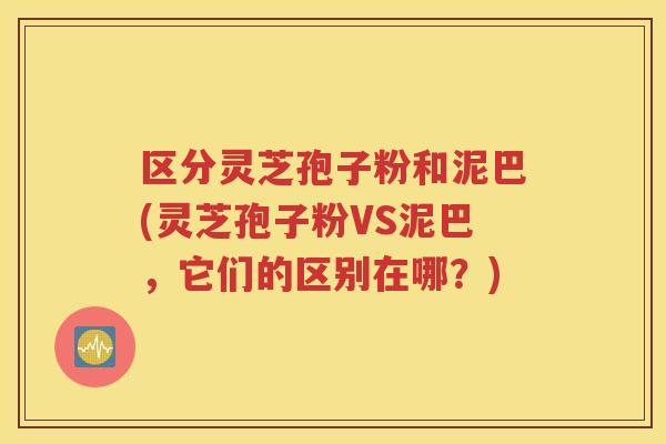 区分灵芝孢子粉和泥巴(灵芝孢子粉VS泥巴，它们的区别在哪？)