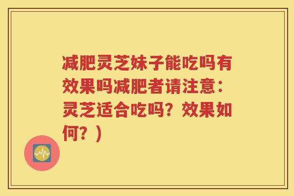 减肥灵芝妹子能吃吗有效果吗减肥者请注意：灵芝适合吃吗？效果如何？)
