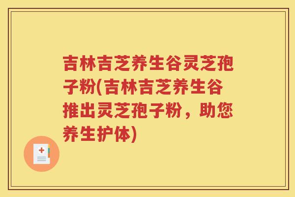 吉林吉芝养生谷灵芝孢子粉(吉林吉芝养生谷推出灵芝孢子粉，助您养生护体)