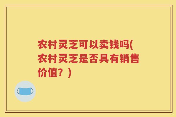 农村灵芝可以卖钱吗(农村灵芝是否具有销售价值？)