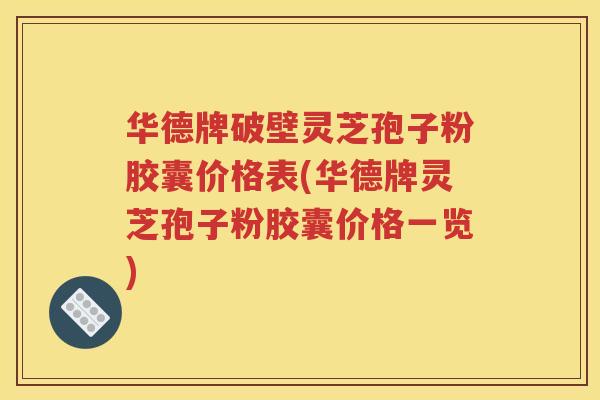 华德牌破壁灵芝孢子粉胶囊价格表(华德牌灵芝孢子粉胶囊价格一览)