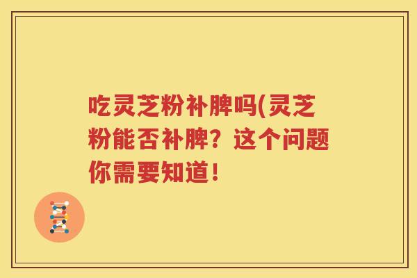 吃灵芝粉补脾吗(灵芝粉能否补脾？这个问题你需要知道！