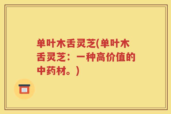 单叶木舌灵芝(单叶木舌灵芝：一种高价值的中药材。)