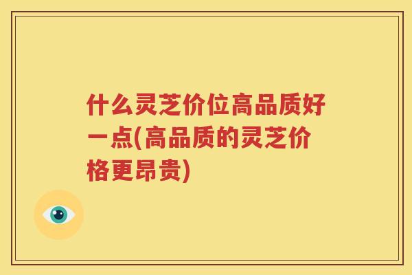 什么灵芝价位高品质好一点(高品质的灵芝价格更昂贵)