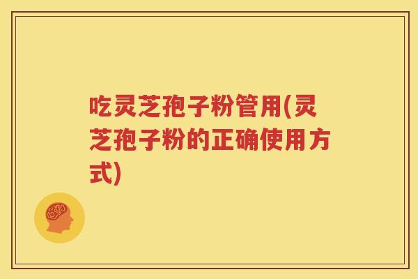 吃灵芝孢子粉管用(灵芝孢子粉的正确使用方式)