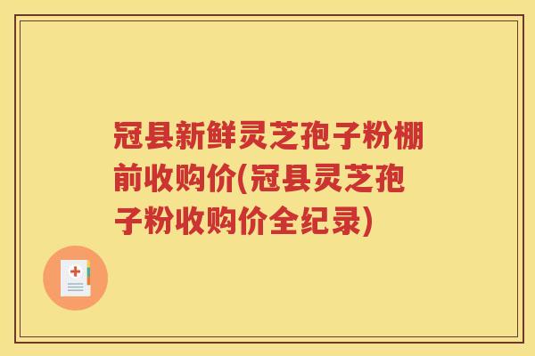 冠县新鲜灵芝孢子粉棚前收购价(冠县灵芝孢子粉收购价全纪录)