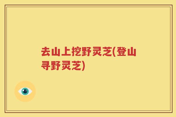 去山上挖野灵芝(登山寻野灵芝)
