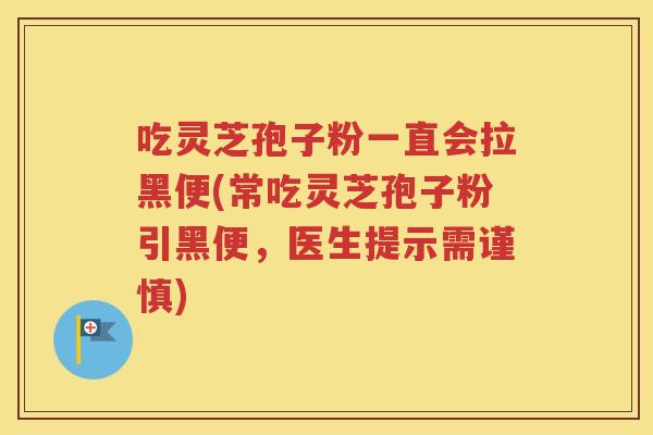 吃灵芝孢子粉一直会拉黑便(常吃灵芝孢子粉引黑便，医生提示需谨慎)
