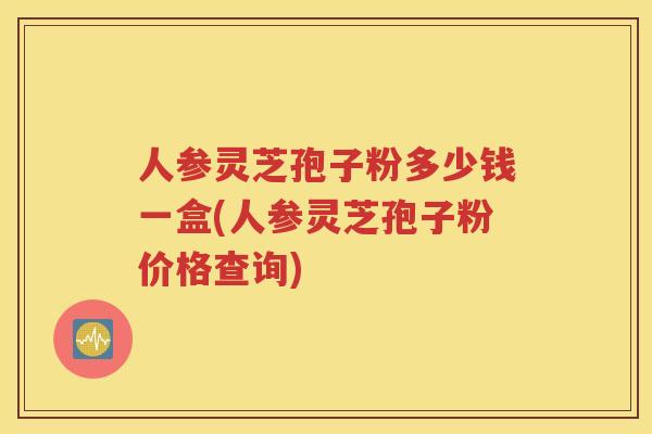 人参灵芝孢子粉多少钱一盒(人参灵芝孢子粉价格查询)