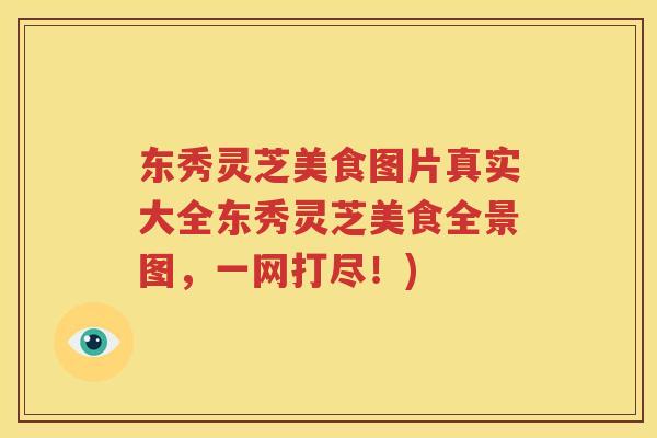 东秀灵芝美食图片真实大全东秀灵芝美食全景图，一网打尽！)