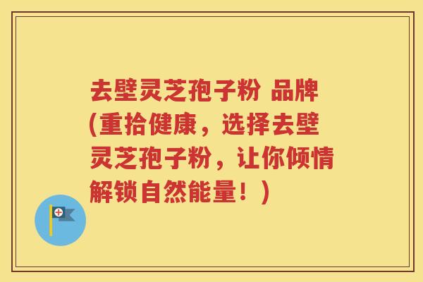去壁灵芝孢子粉 品牌(重拾健康，选择去壁灵芝孢子粉，让你倾情解锁自然能量！)