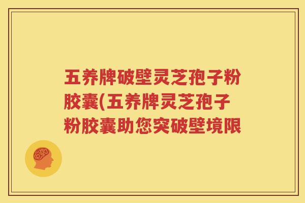 五养牌破壁灵芝孢子粉胶囊(五养牌灵芝孢子粉胶囊助您突破壁境限