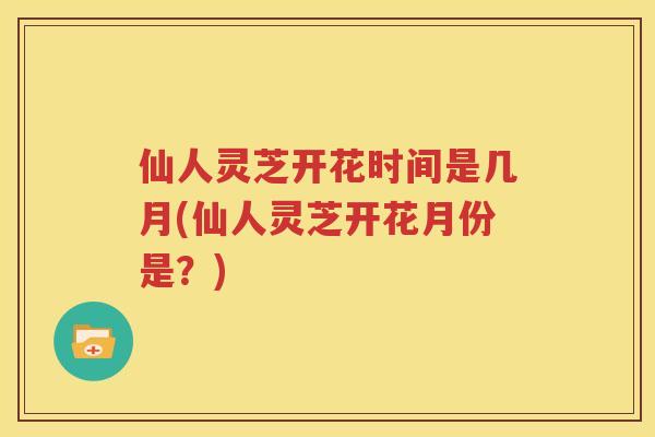 仙人灵芝开花时间是几月(仙人灵芝开花月份是？)