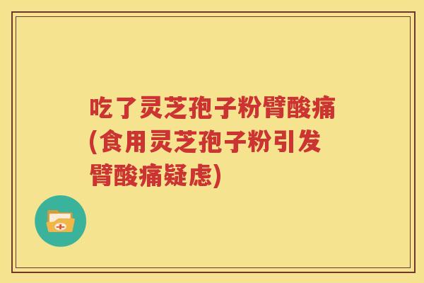 吃了灵芝孢子粉臂酸痛(食用灵芝孢子粉引发臂酸痛疑虑)