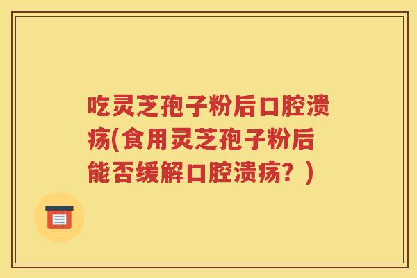 吃灵芝孢子粉后口腔溃疡(食用灵芝孢子粉后能否缓解口腔溃疡？)