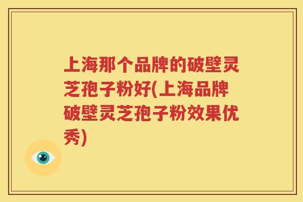 上海那个品牌的破壁灵芝孢子粉好(上海品牌破壁灵芝孢子粉效果优秀)