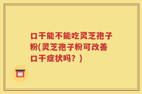 口干能不能吃灵芝孢子粉(灵芝孢子粉可改善口干症状吗？)
