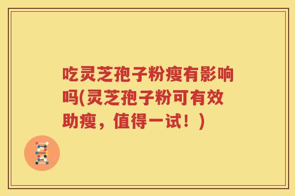 吃灵芝孢子粉瘦有影响吗(灵芝孢子粉可有效助瘦，值得一试！)