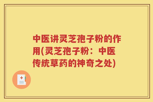 中医讲灵芝孢子粉的作用(灵芝孢子粉：中医传统草药的神奇之处)