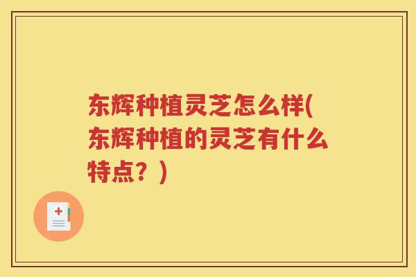 东辉种植灵芝怎么样(东辉种植的灵芝有什么特点？)