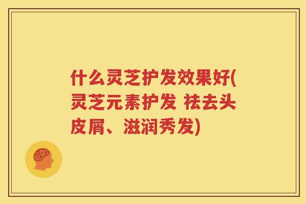 什么灵芝护发效果好(灵芝元素护发 祛去头皮屑、滋润秀发)