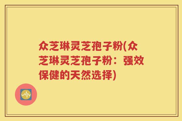 众芝琳灵芝孢子粉(众芝琳灵芝孢子粉：强效保健的天然选择)
