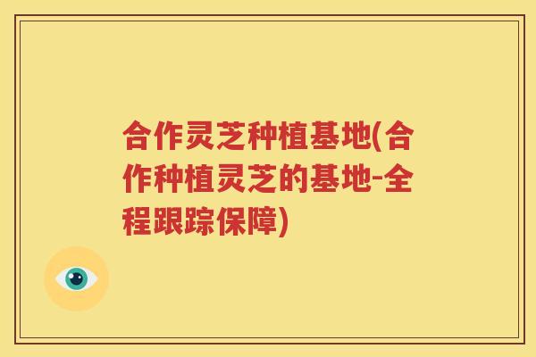 合作灵芝种植基地(合作种植灵芝的基地-全程跟踪保障)