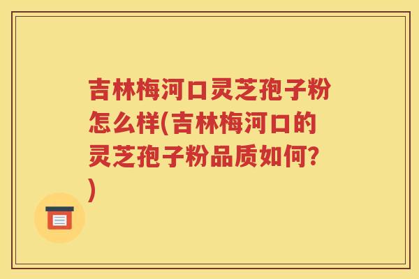 吉林梅河口灵芝孢子粉怎么样(吉林梅河口的灵芝孢子粉品质如何？)