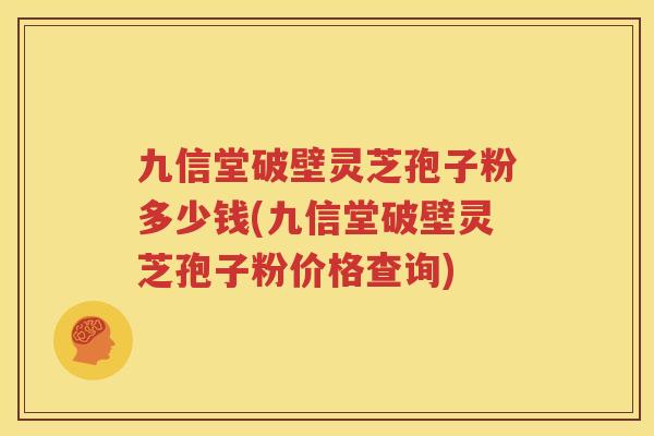 九信堂破壁灵芝孢子粉多少钱(九信堂破壁灵芝孢子粉价格查询)