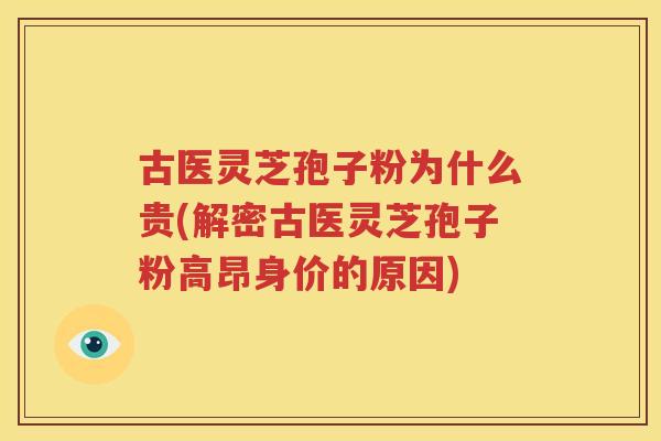 古医灵芝孢子粉为什么贵(解密古医灵芝孢子粉高昂身价的原因)