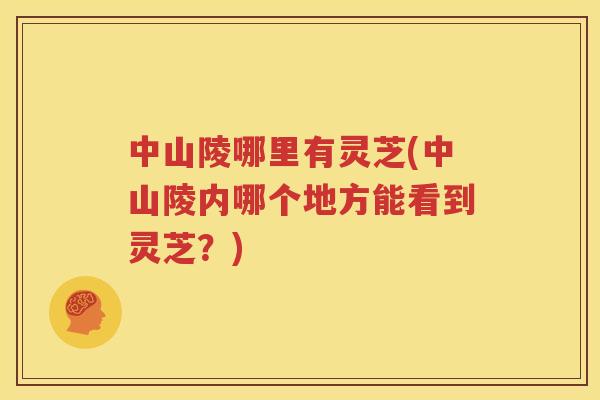 中山陵哪里有灵芝(中山陵内哪个地方能看到灵芝？)