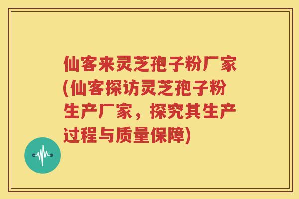 仙客来灵芝孢子粉厂家(仙客探访灵芝孢子粉生产厂家，探究其生产过程与质量保障)