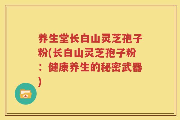 养生堂长白山灵芝孢子粉(长白山灵芝孢子粉：健康养生的秘密武器)