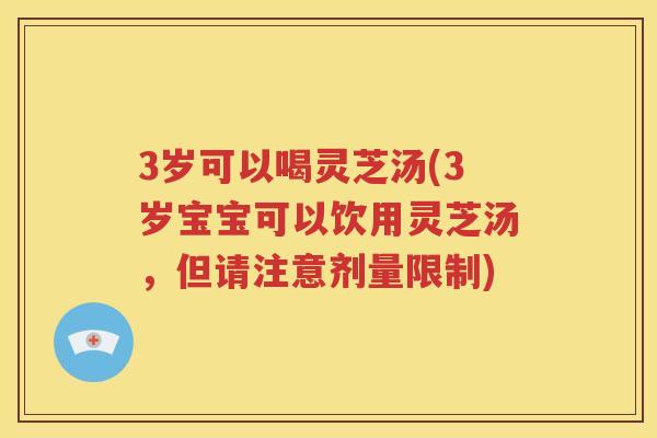 3岁可以喝灵芝汤(3岁宝宝可以饮用灵芝汤，但请注意剂量限制)