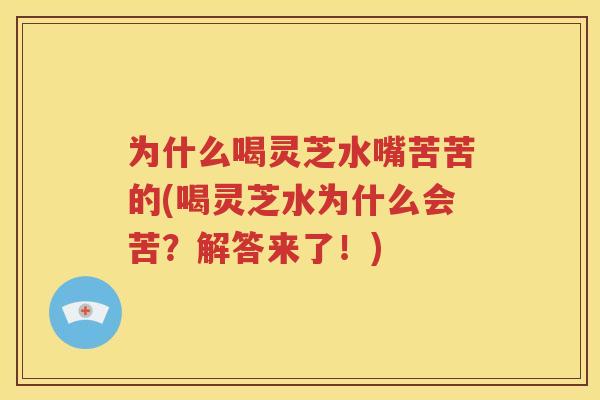 为什么喝灵芝水嘴苦苦的(喝灵芝水为什么会苦？解答来了！)